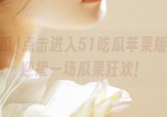 点击进入51吃瓜苹果版官网，迎接一场瓜果狂欢！