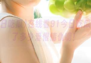 在线看91今日吃瓜，见证了多少爱恨情仇啊！