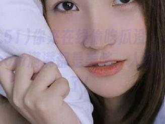 你来在线偷吃瓜没？www.51cg2.com满满都是美味，人都快吃成瓜了！