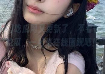 吃瓜网又更新了，不看你会后悔的瓜，一起来在线围观吧！