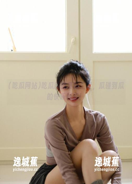 吃瓜网站最新汇聚，瓜碰到瓜的快乐时刻！