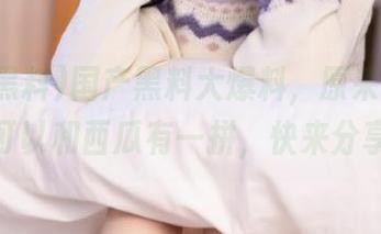 国产黑料大爆料，原来这边的瓜也可以和西瓜有一拼，快来分享吧！