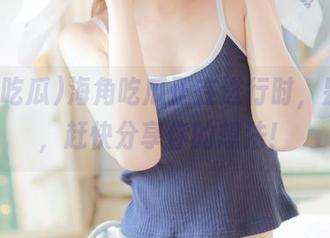 海角吃瓜正在进行时，别眨眼，赶快分享你的想法！