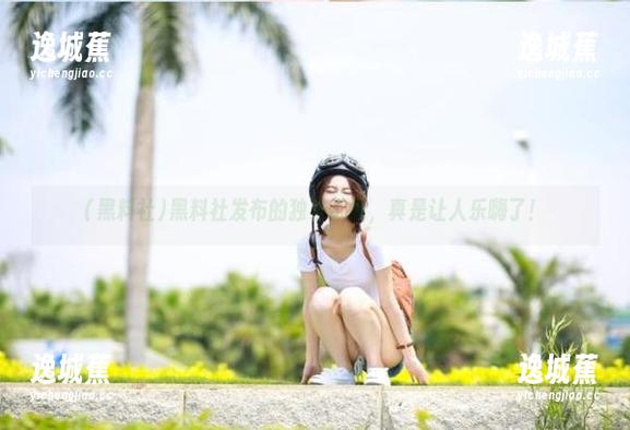 黑料社发布的独家奇闻，真是让人乐嗨了！